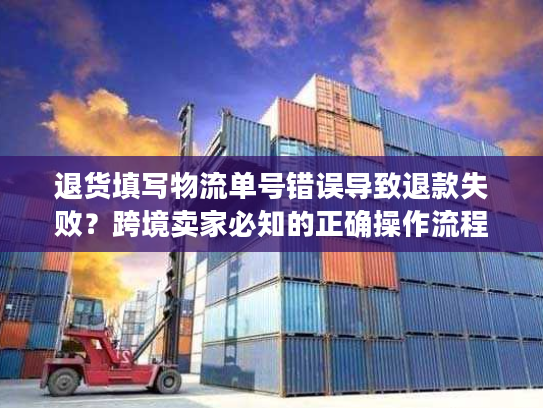 退货填写物流单号错误导致退款失败?跨境卖家必知的正确操作流程 退货填写物流单号错误导致退款失败?跨境卖家必知的正确操作流程