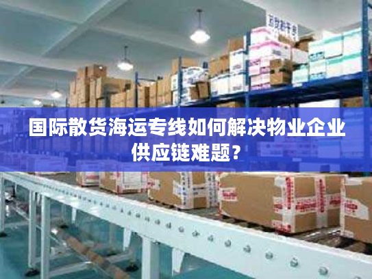 国际散货海运专线如何解决物业企业供应链难题？