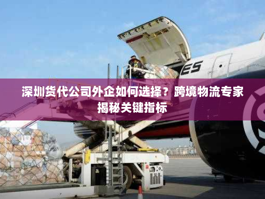 深圳货代公司外企如何选择？跨境物流专家揭秘关键指标