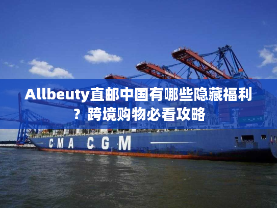 Allbeuty直邮中国有哪些隐藏福利?跨境购物必看攻略 Allbeuty直邮中国有哪些隐藏福利?跨境购物必看攻略