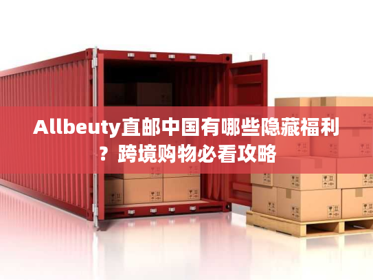 Allbeuty直邮中国有哪些隐藏福利?跨境购物必看攻略 Allbeuty直邮中国有哪些隐藏福利?跨境购物必看攻略