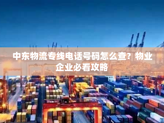 中东物流专线电话号码怎么查？物业企业必看攻略