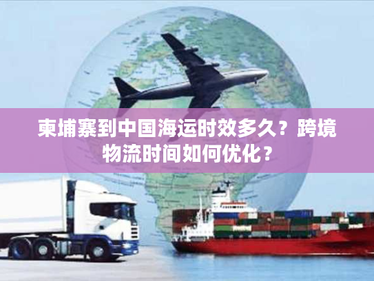 柬埔寨到中国海运时效多久？跨境物流时间如何优化？