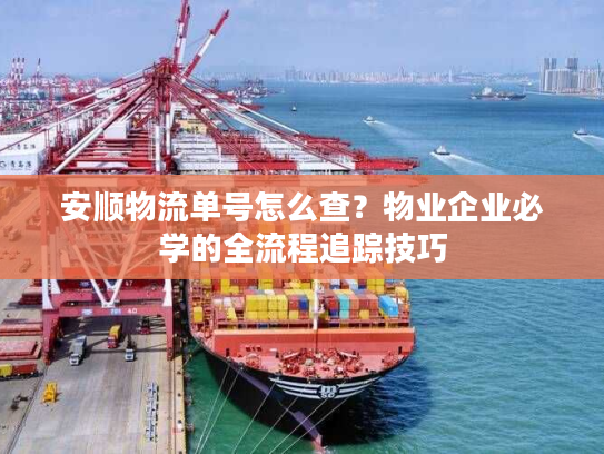 安顺物流单号怎么查？物业企业必学的全流程追踪技巧