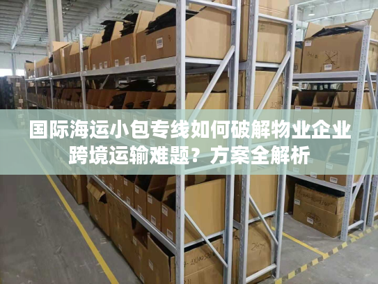 国际海运小包专线如何破解物业企业跨境运输难题?方案全解析 国际海运小包专线如何破解物业企业跨境运输难题?方案全解析