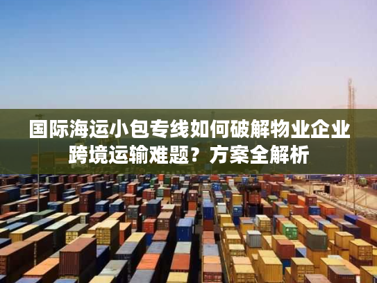 国际海运小包专线如何破解物业企业跨境运输难题？方案全解析