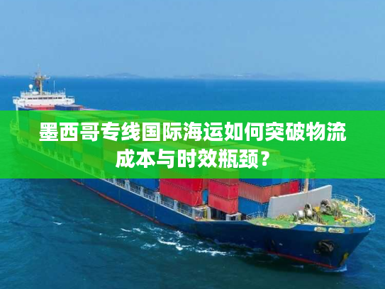 墨西哥专线国际海运如何突破物流成本与时效瓶颈？