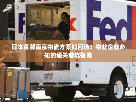 日本直邮南京物流方案如何选？物业企业必知的通关避坑指南