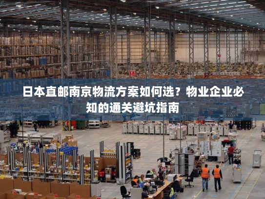 日本直邮南京物流方案如何选？物业企业必知的通关避坑指南