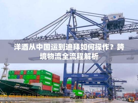 洋酒从中国运到迪拜如何操作？跨境物流全流程解析