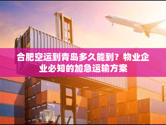 合肥空运到青岛多久能到？物业企业必知的加急运输方案