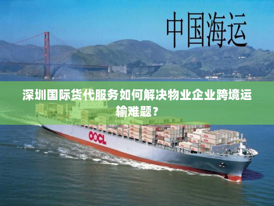 深圳国际货代服务如何解决物业企业跨境运输难题？