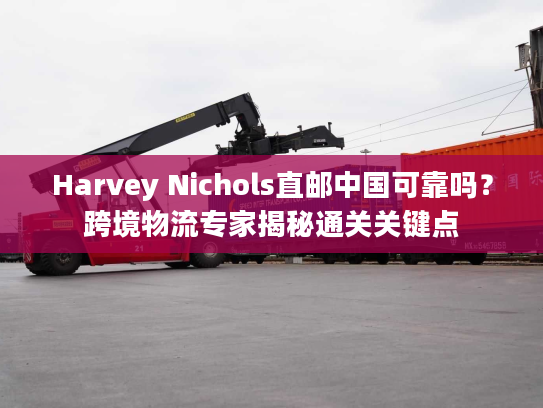Harvey Nichols直邮中国可靠吗?跨境物流专家揭秘通关关键点 Harvey Nichols直邮中国可靠吗?跨境物流专家揭秘通关关键点
