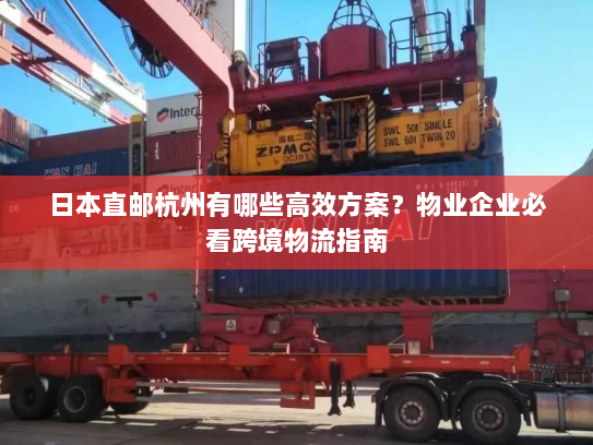 日本直邮杭州有哪些高效方案？物业企业必看跨境物流指南
