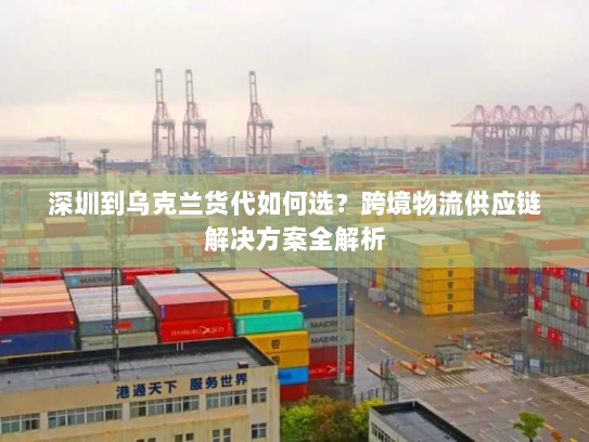 深圳到乌克兰货代如何选？跨境物流供应链解决方案全解析