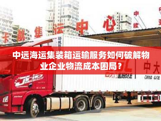 中远海运集装箱运输服务如何破解物业企业物流成本困局？