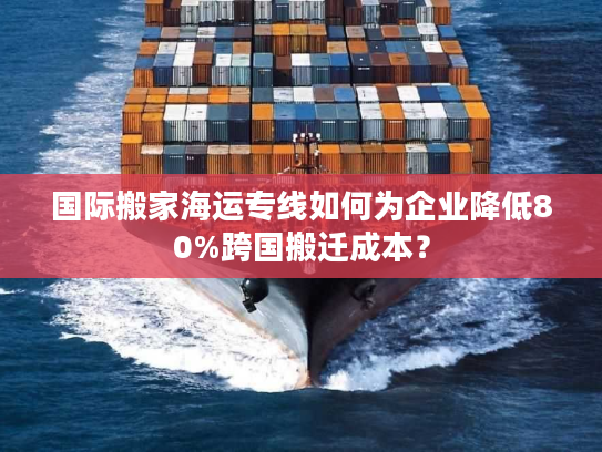 国际搬家海运专线如何为企业降低80%跨国搬迁成本？