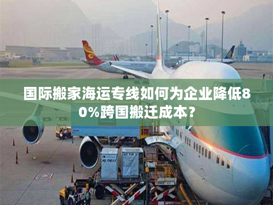 国际搬家海运专线如何为企业降低80%跨国搬迁成本？
