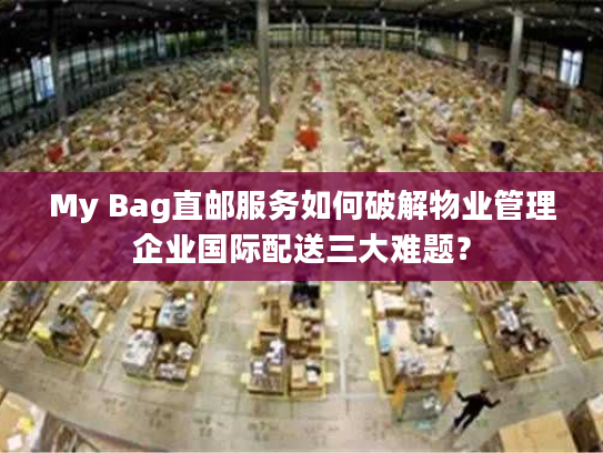 My Bag直邮服务如何破解物业管理企业国际配送三大难题? My Bag直邮服务如何破解物业管理企业国际配送三大难题?