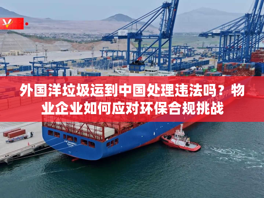 外国洋垃圾运到中国处理违法吗？物业企业如何应对环保合规挑战