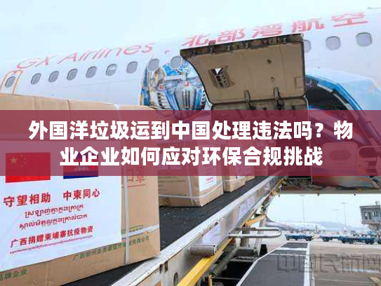 外国洋垃圾运到中国处理违法吗？物业企业如何应对环保合规挑战