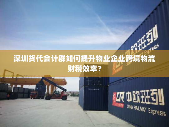 深圳货代会计群如何提升物业企业跨境物流财税效率? 深圳货代会计群如何提升物业企业跨境物流财税效率?