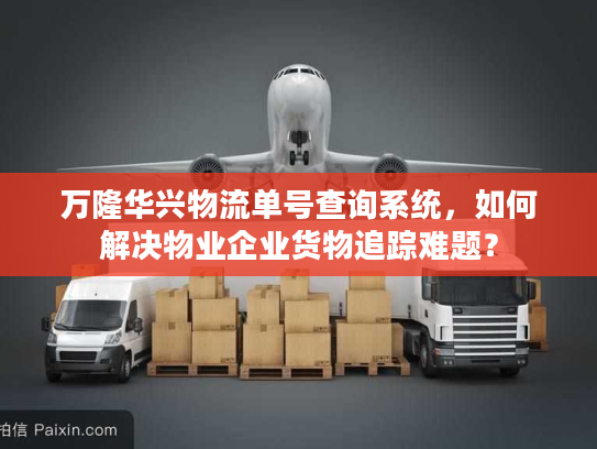 万隆华兴物流单号查询系统，如何解决物业企业货物追踪难题？