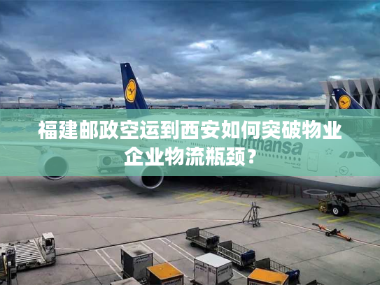 福建邮政空运到西安如何突破物业企业物流瓶颈？