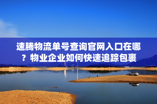 速腾物流单号查询官网入口在哪？物业企业如何快速追踪包裹
