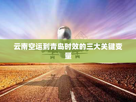 云南空运到青岛时效的三大关键变量 云南空运到青岛时效的三大关键变量