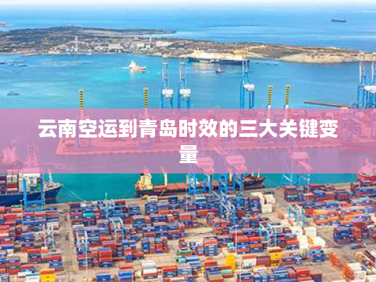 云南空运到青岛时效的三大关键变量 云南空运到青岛时效的三大关键变量