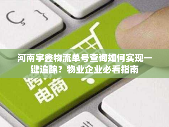 河南宇鑫物流单号查询如何实现一键追踪？物业企业必看指南