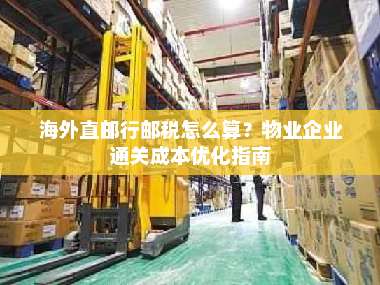 海外直邮行邮税怎么算？物业企业通关成本优化指南