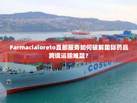 Farmacialoreto直邮服务如何破解国际药品跨境运输难题? Farmacialoreto直邮服务如何破解国际药品跨境运输难题?