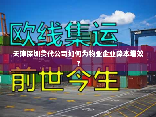 天津深圳货代公司如何为物业企业降本增效？