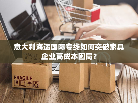 意大利海运国际专线如何突破家具企业高成本困局？