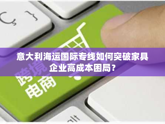 意大利海运国际专线如何突破家具企业高成本困局？