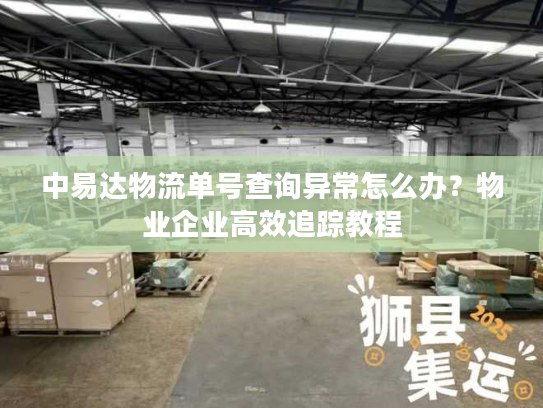 中易达物流单号查询异常怎么办？物业企业高效追踪教程