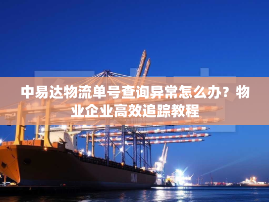 中易达物流单号查询异常怎么办？物业企业高效追踪教程