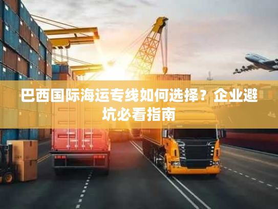 巴西国际海运专线如何选择?企业避坑必看指南 巴西国际海运专线如何选择?企业避坑必看指南