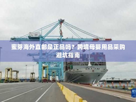 蜜芽海外直邮是正品吗？跨境母婴用品采购避坑指南