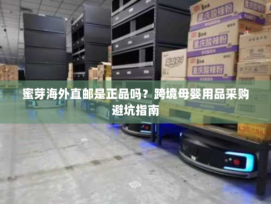 蜜芽海外直邮是正品吗？跨境母婴用品采购避坑指南