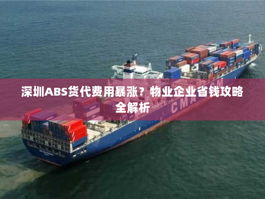 深圳ABS货代费用暴涨?物业企业省钱攻略全解析 深圳ABS货代费用暴涨?物业企业省钱攻略全解析