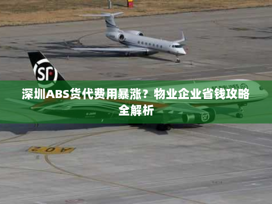 深圳ABS货代费用暴涨?物业企业省钱攻略全解析 深圳ABS货代费用暴涨?物业企业省钱攻略全解析