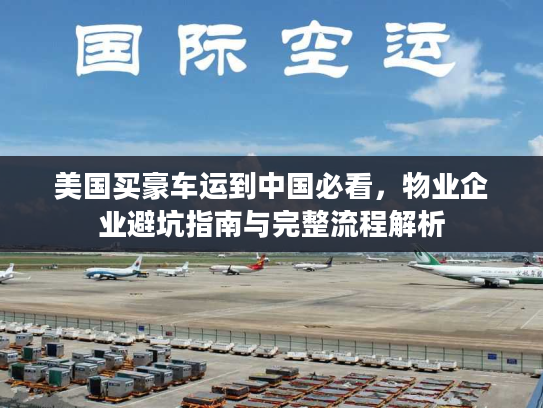 美国买豪车运到中国必看，物业企业避坑指南与完整流程解析