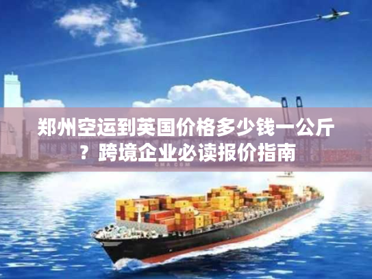 郑州空运到英国价格多少钱一公斤？跨境企业必读报价指南