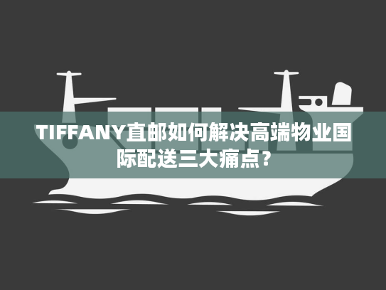 TIFFANY直邮如何解决高端物业国际配送三大痛点? TIFFANY直邮如何解决高端物业国际配送三大痛点?