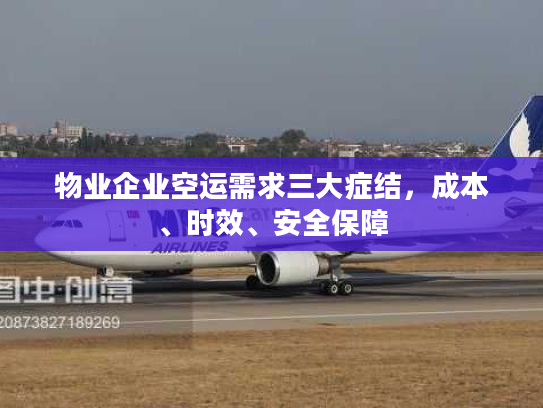 物业企业空运需求三大症结，成本、时效、安全保障