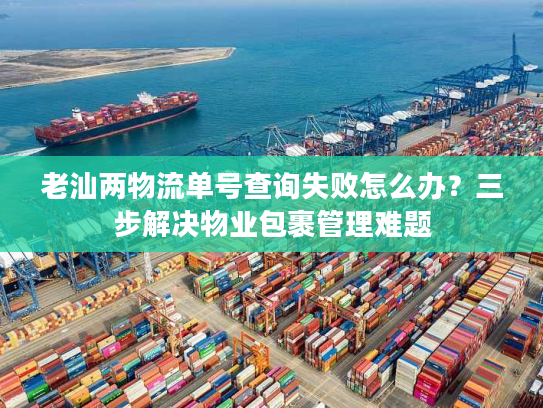 老汕两物流单号查询失败怎么办？三步解决物业包裹管理难题