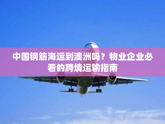 中国钢筋海运到澳洲吗？物业企业必看的跨境运输指南